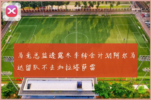 马竞总监透露冬季转会计划阿尔马达留队不去加拉塔萨雷