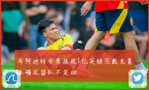 布阿迪转会费接近1亿英镑范戴克基本确定留队不变动