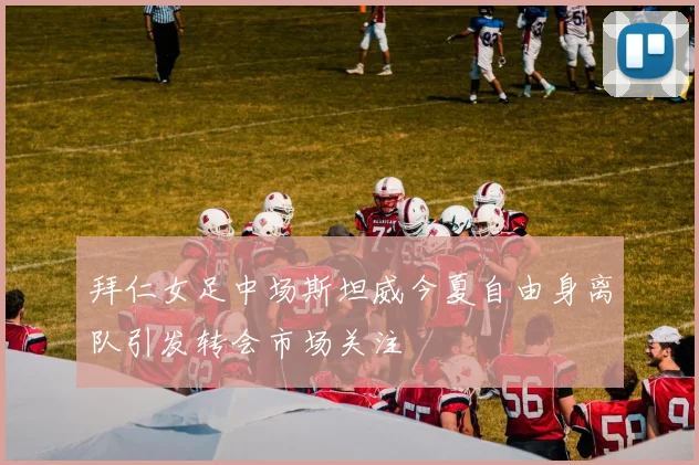 拜仁女足中场斯坦威今夏自由身离队引发转会市场关注