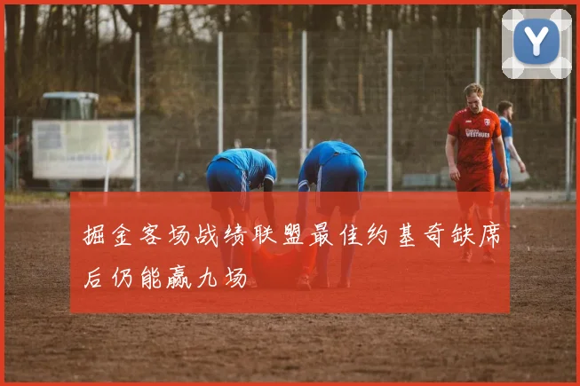 掘金客场战绩联盟最佳约基奇缺席后仍能赢九场