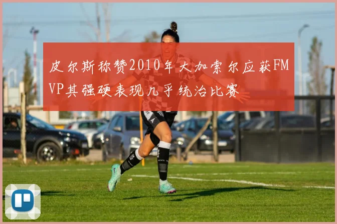 皮尔斯称赞2010年大加索尔应获FMVP其强硬表现几乎统治比赛