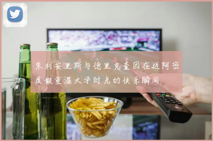 朱利安里斯与德里克奎因在迈阿密度假重温大学时光的快乐瞬间