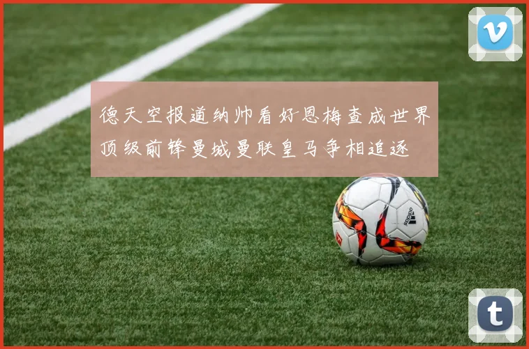 德天空报道纳帅看好恩梅查成世界顶级前锋曼城曼联皇马争相追逐