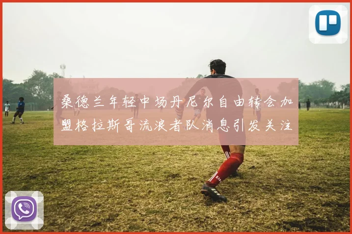 桑德兰年轻中场丹尼尔自由转会加盟格拉斯哥流浪者队消息引发关注