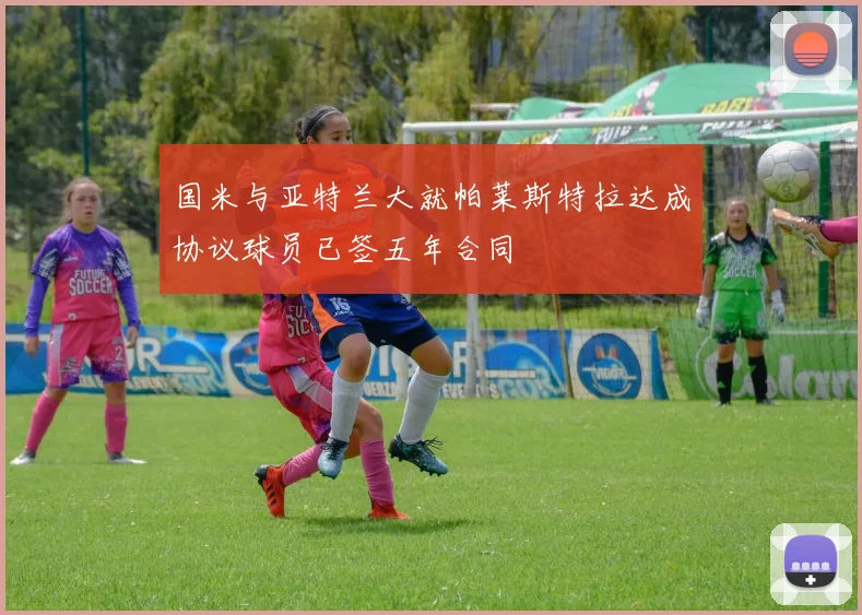 国米与亚特兰大就帕莱斯特拉达成协议球员已签五年合同