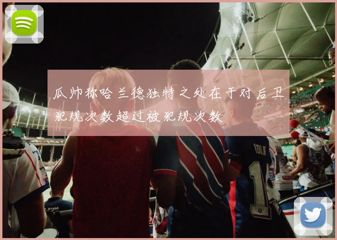 瓜帅称哈兰德独特之处在于对后卫犯规次数超过被犯规次数