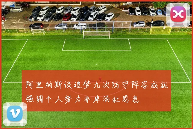 阿里纳斯谈追梦九次防守阵容成就强调个人努力非库汤杜恩惠