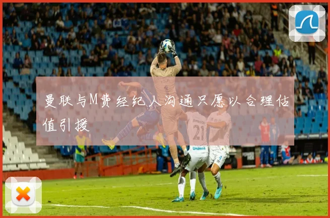 曼联与M费经纪人沟通只愿以合理估值引援