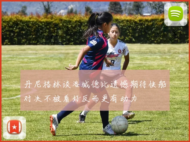 丹尼格林谈洛城德比遗憾期待快船对决不被看好反而更有动力