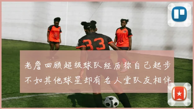 老詹回顾超级球队经历称自己起步不如其他球星却有名人堂队友相伴