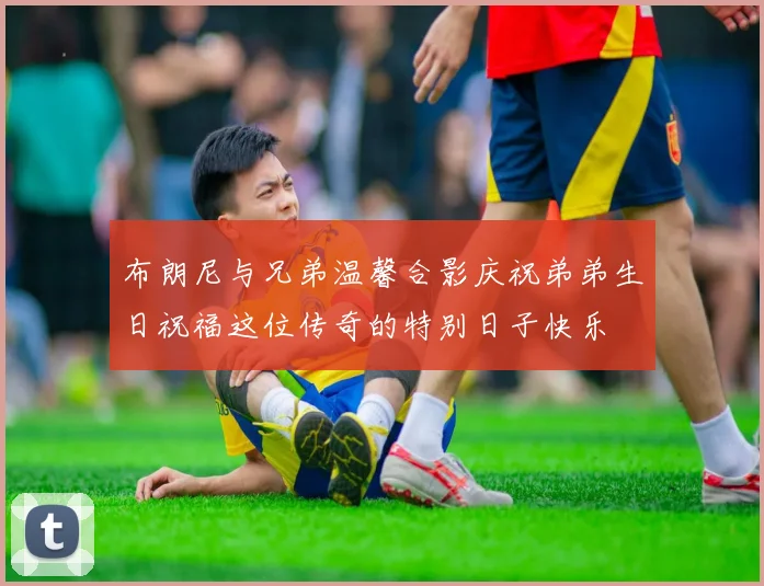 布朗尼与兄弟温馨合影庆祝弟弟生日祝福这位传奇的特别日子快乐