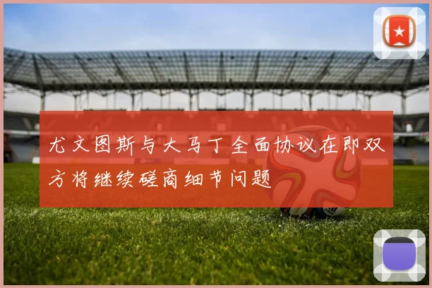尤文图斯与大马丁全面协议在即双方将继续磋商细节问题