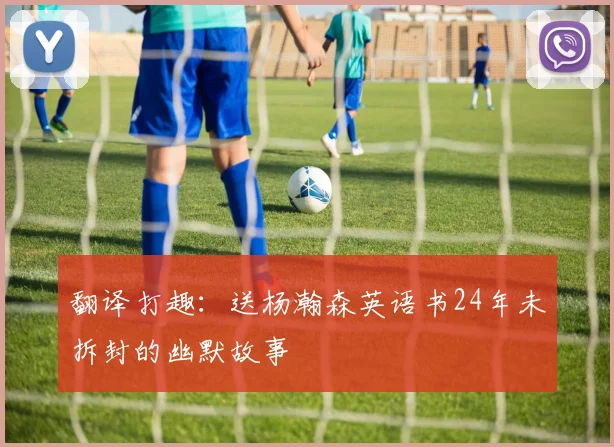 翻译打趣：送杨瀚森英语书24年未拆封的幽默故事