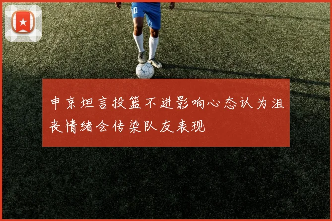 申京坦言投篮不进影响心态认为沮丧情绪会传染队友表现