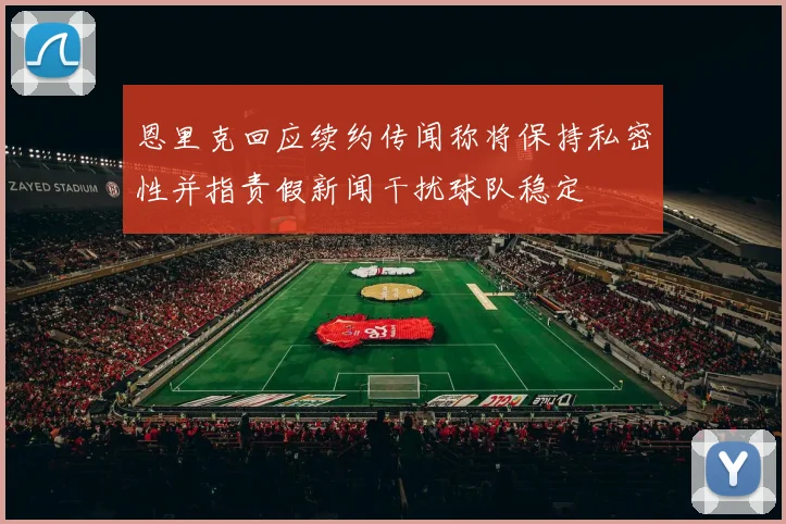 恩里克回应续约传闻称将保持私密性并指责假新闻干扰球队稳定
