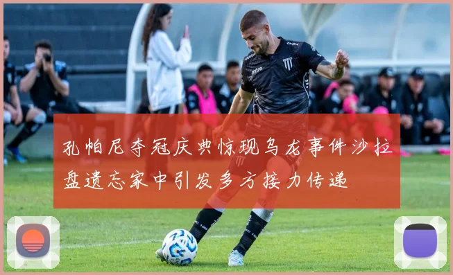 孔帕尼夺冠庆典惊现乌龙事件沙拉盘遗忘家中引发多方接力传递