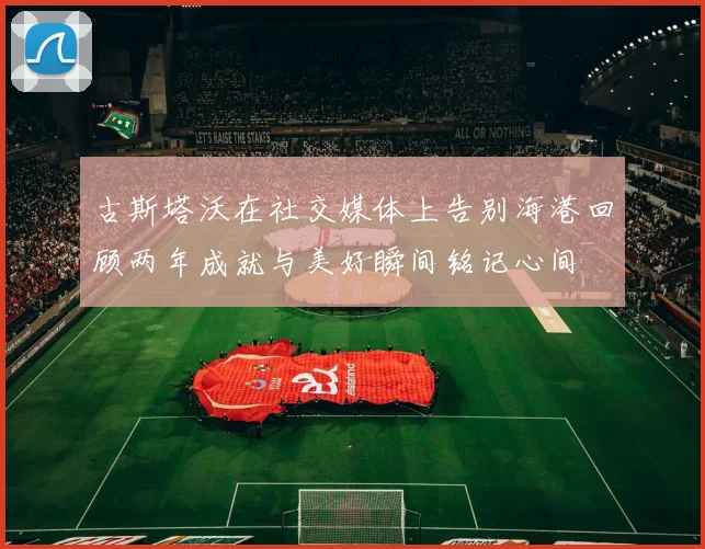 古斯塔沃在社交媒体上告别海港回顾两年成就与美好瞬间铭记心间