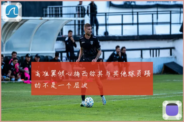 高准翼倾心梅西称其与其他球员踢的不是一个层次