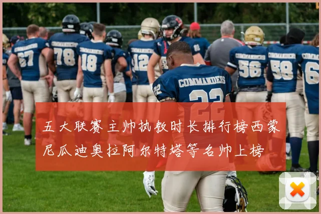 五大联赛主帅执教时长排行榜西蒙尼瓜迪奥拉阿尔特塔等名帅上榜